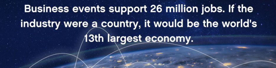 Business events support 26 millions jobs. If the industry were a country, it would be the world’s 13th largest economy.